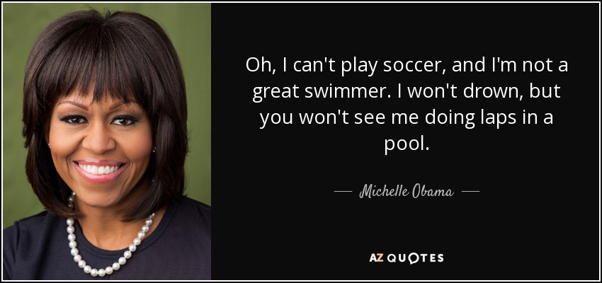 Oh, I can't play soccer, and I'm not a great swimmer. I won't drown, but you won't see me doing laps in a pool. - Michelle Obama