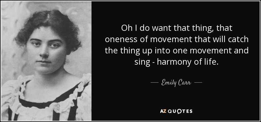 Oh I do want that thing, that oneness of movement that will catch the thing up into one movement and sing - harmony of life. - Emily Carr
