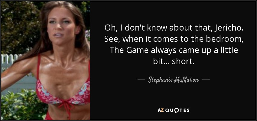 Oh, I don't know about that, Jericho. See, when it comes to the bedroom, The Game always came up a little bit... short. - Stephanie McMahon