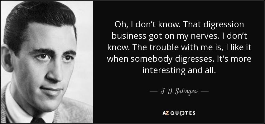 Oh, I don’t know. That digression business got on my nerves. I don’t know. The trouble with me is, I like it when somebody digresses. It’s more interesting and all. - J. D. Salinger