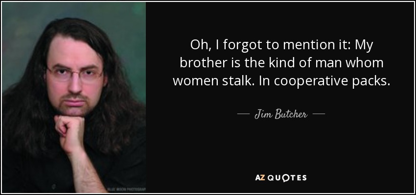 Oh, I forgot to mention it: My brother is the kind of man whom women stalk. In cooperative packs. - Jim Butcher