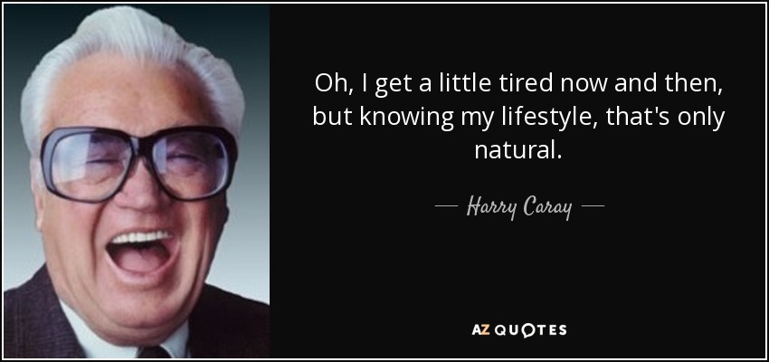 Oh, I get a little tired now and then, but knowing my lifestyle, that's only natural. - Harry Caray