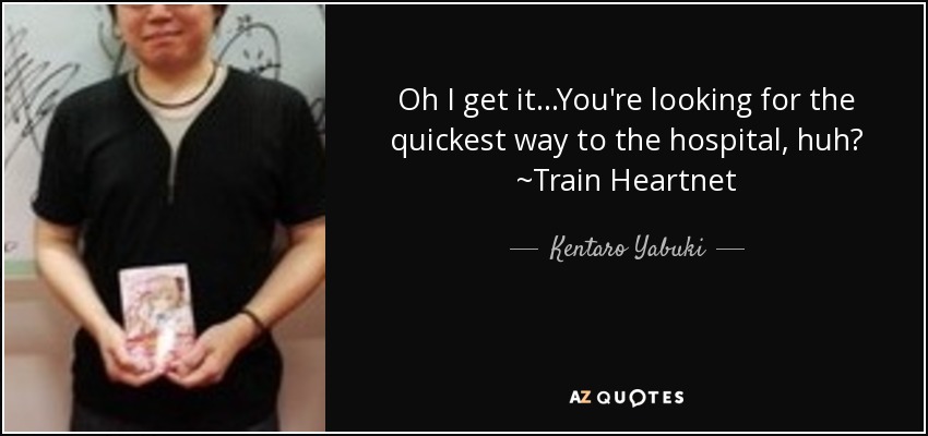 Oh I get it...You're looking for the quickest way to the hospital, huh? ~Train Heartnet - Kentaro Yabuki