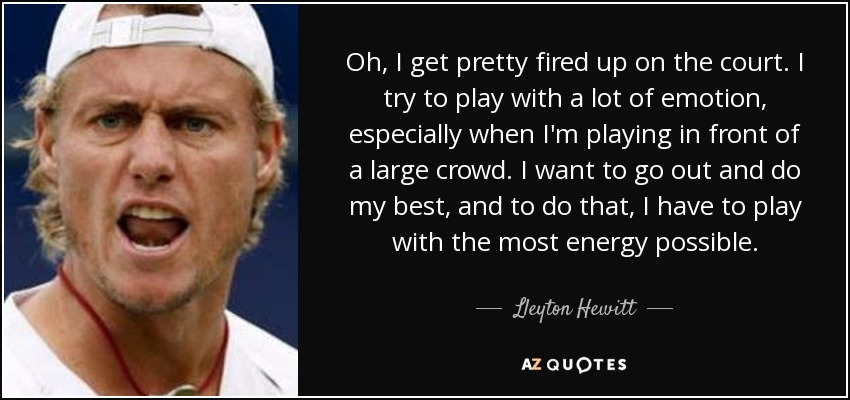 Oh, I get pretty fired up on the court. I try to play with a lot of emotion, especially when I'm playing in front of a large crowd. I want to go out and do my best, and to do that, I have to play with the most energy possible. - Lleyton Hewitt