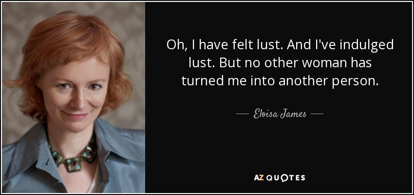 Oh, I have felt lust. And I've indulged lust. But no other woman has turned me into another person. - Eloisa James