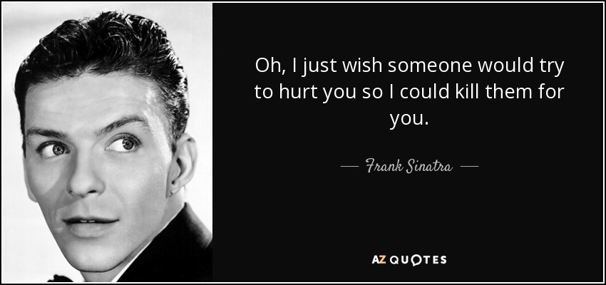 Oh, I just wish someone would try to hurt you so I could kill them for you. - Frank Sinatra