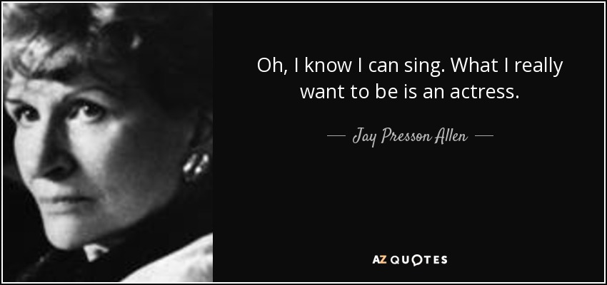 Oh, I know I can sing. What I really want to be is an actress. - Jay Presson Allen