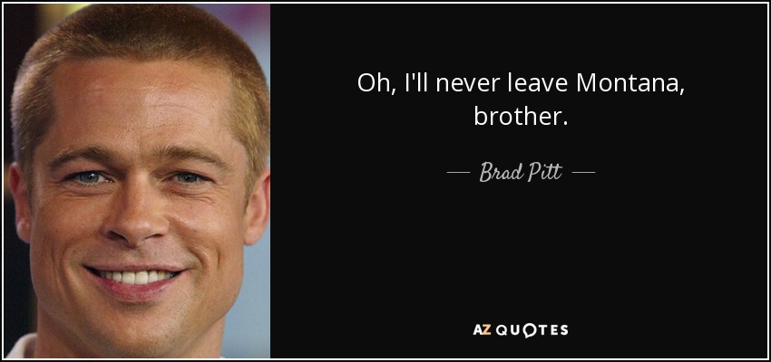 Oh, I'll never leave Montana, brother. - Brad Pitt