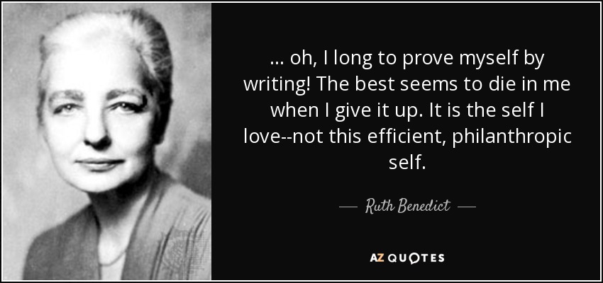 ... oh, I long to prove myself by writing! The best seems to die in me when I give it up. It is the self I love--not this efficient, philanthropic self. - Ruth Benedict