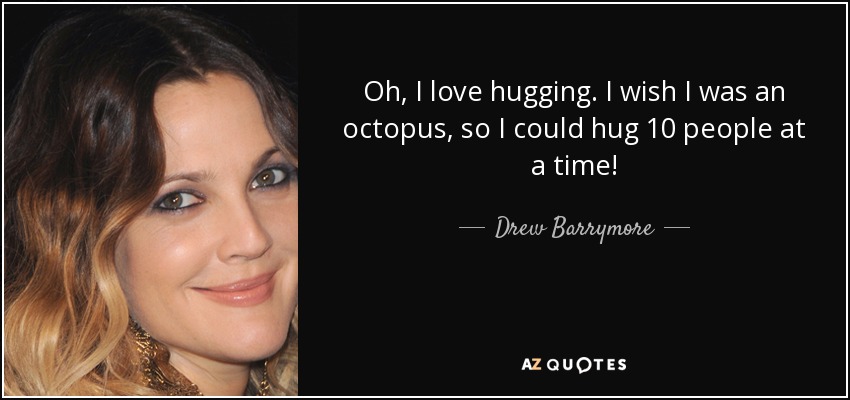 Oh, I love hugging. I wish I was an octopus, so I could hug 10 people at a time! - Drew Barrymore