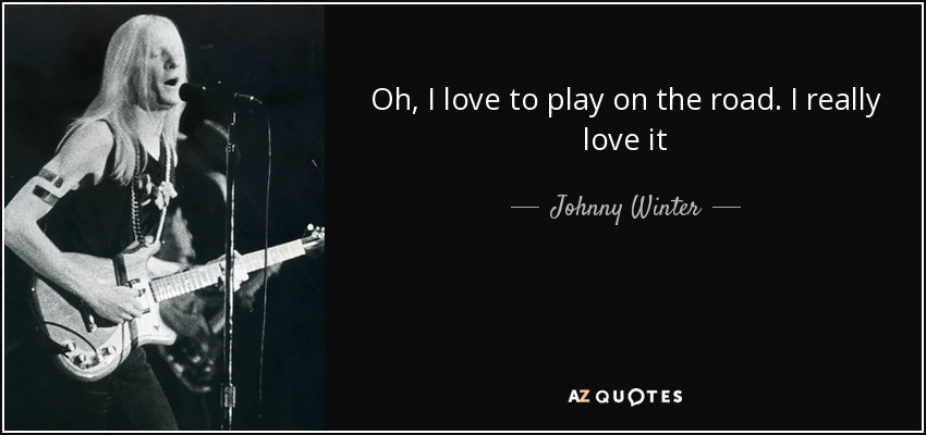 Oh, I love to play on the road. I really love it - Johnny Winter