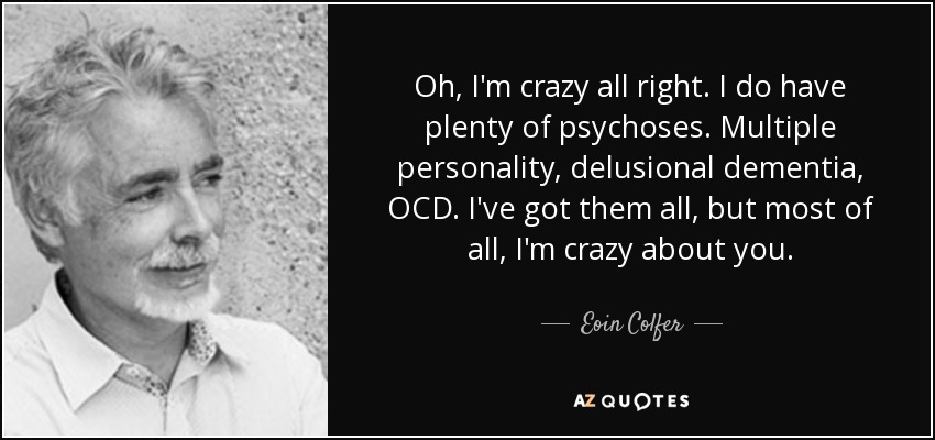 Oh, I'm crazy all right. I do have plenty of psychoses. Multiple personality, delusional dementia, OCD. I've got them all, but most of all, I'm crazy about you. - Eoin Colfer