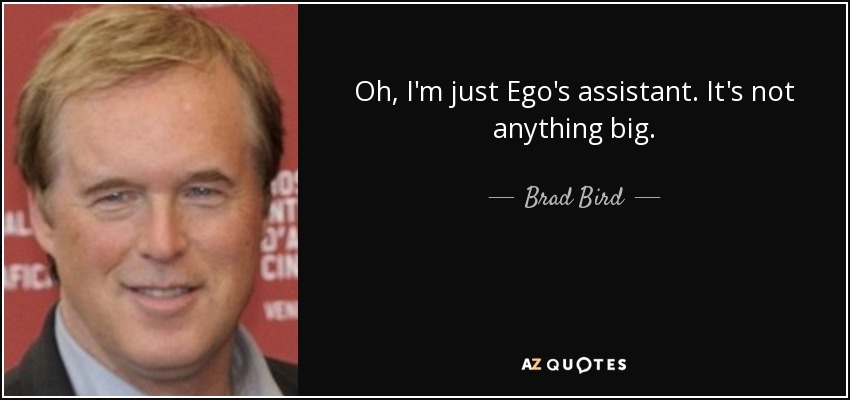 Oh, I'm just Ego's assistant. It's not anything big. - Brad Bird