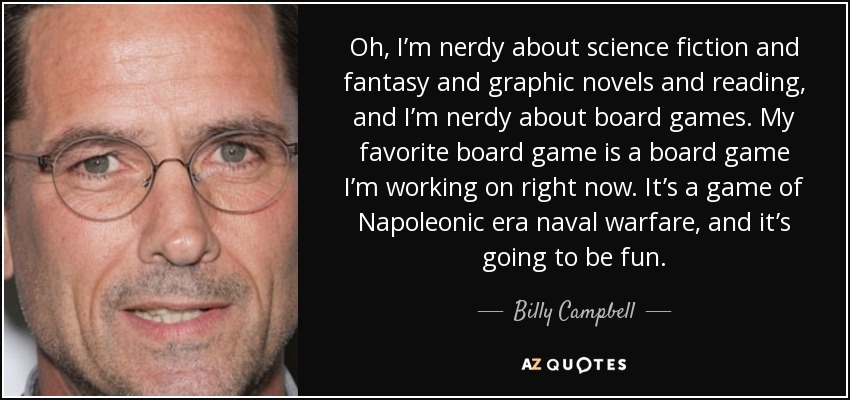 Oh, I’m nerdy about science fiction and fantasy and graphic novels and reading, and I’m nerdy about board games. My favorite board game is a board game I’m working on right now. It’s a game of Napoleonic era naval warfare, and it’s going to be fun. - Billy Campbell