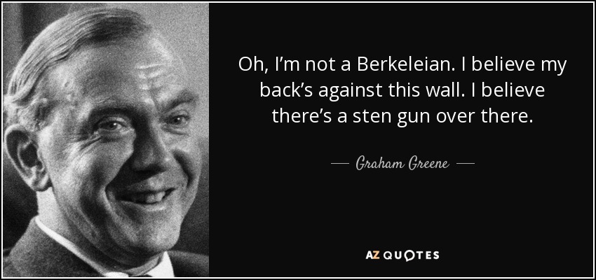 Oh, I’m not a Berkeleian. I believe my back’s against this wall. I believe there’s a sten gun over there. - Graham Greene