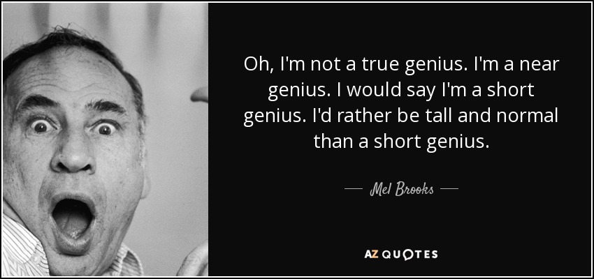 Oh, I'm not a true genius. I'm a near genius. I would say I'm a short genius. I'd rather be tall and normal than a short genius. - Mel Brooks