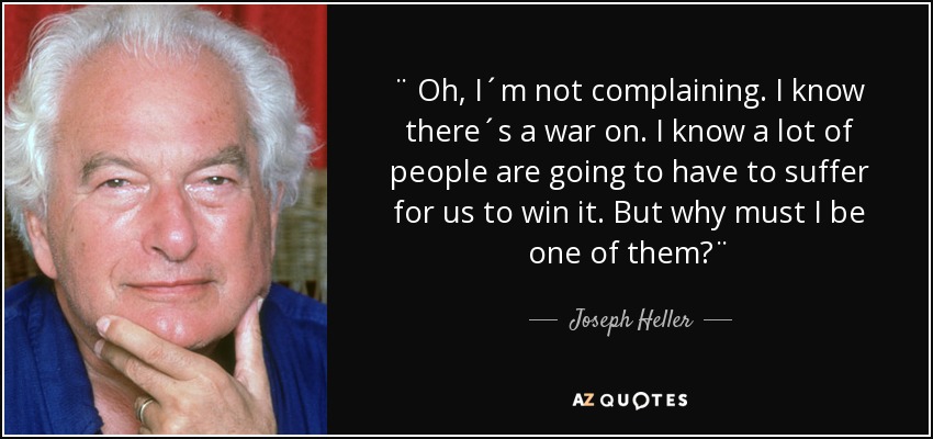 ¨ Oh, I´m not complaining. I know there´s a war on. I know a lot of people are going to have to suffer for us to win it. But why must I be one of them?¨ - Joseph Heller