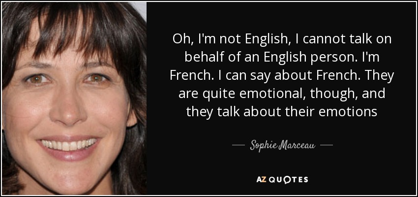 Oh, I'm not English, I cannot talk on behalf of an English person. I'm French. I can say about French. They are quite emotional, though, and they talk about their emotions - Sophie Marceau