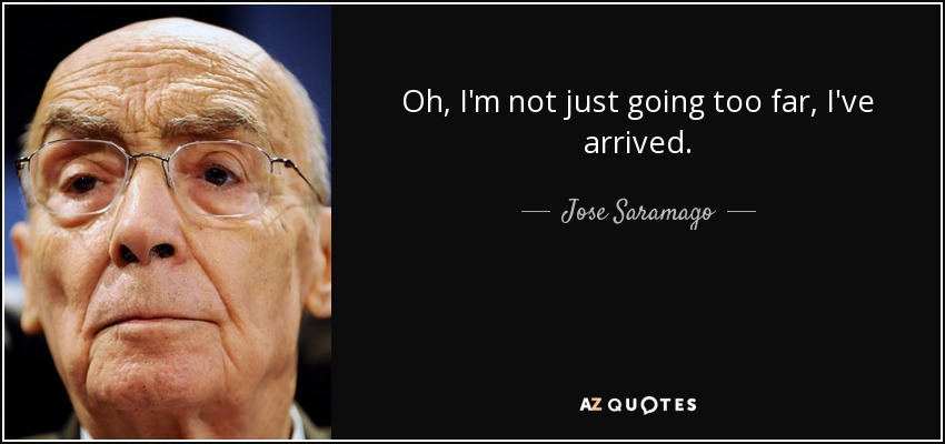 Oh, I'm not just going too far, I've arrived. - Jose Saramago