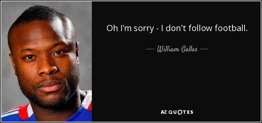 Oh I'm sorry - I don't follow football. - William Gallas