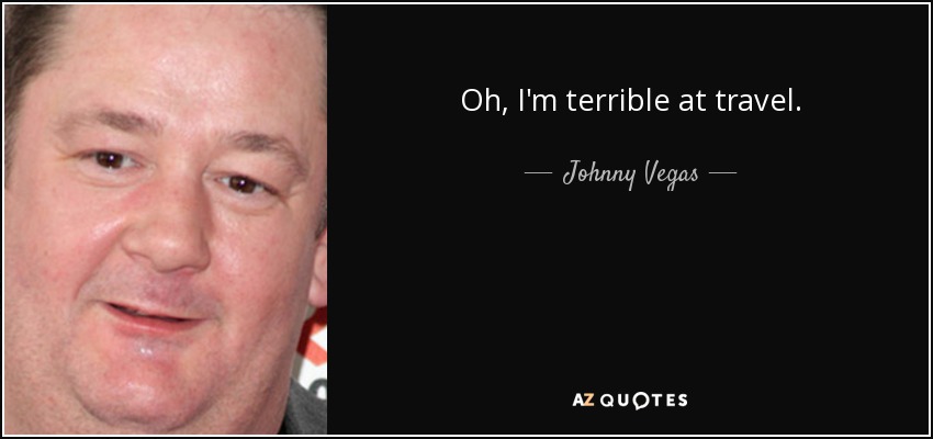 Oh, I'm terrible at travel. - Johnny Vegas