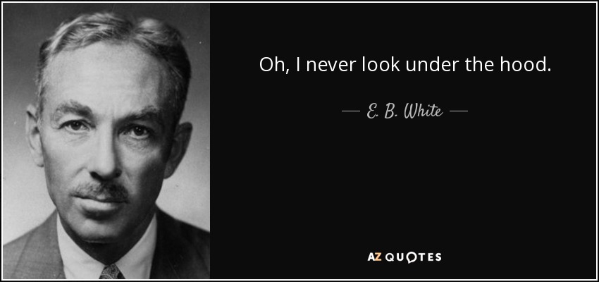 Oh, I never look under the hood. - E. B. White