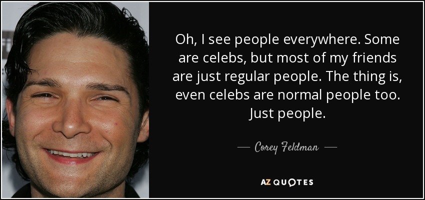 Oh, I see people everywhere. Some are celebs, but most of my friends are just regular people. The thing is, even celebs are normal people too. Just people. - Corey Feldman