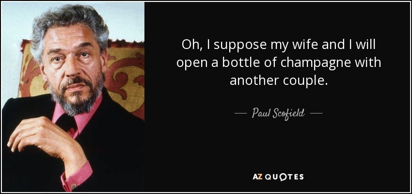 Oh, I suppose my wife and I will open a bottle of champagne with another couple. - Paul Scofield