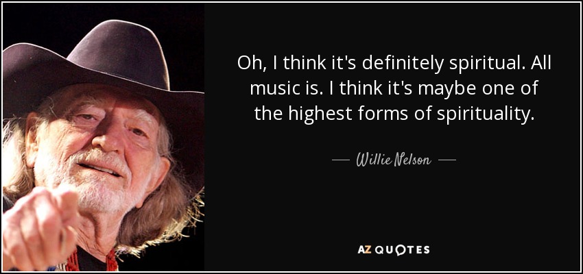 Oh, I think it's definitely spiritual. All music is. I think it's maybe one of the highest forms of spirituality. - Willie Nelson
