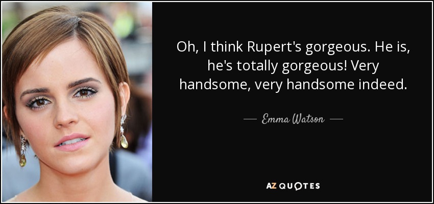 Oh, I think Rupert's gorgeous. He is, he's totally gorgeous! Very handsome, very handsome indeed. - Emma Watson