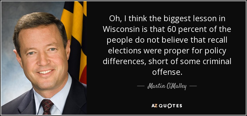Oh, I think the biggest lesson in Wisconsin is that 60 percent of the people do not believe that recall elections were proper for policy differences, short of some criminal offense. - Martin O'Malley