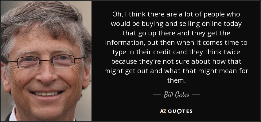 Oh, I think there are a lot of people who would be buying and selling online today that go up there and they get the information, but then when it comes time to type in their credit card they think twice because they're not sure about how that might get out and what that might mean for them. - Bill Gates