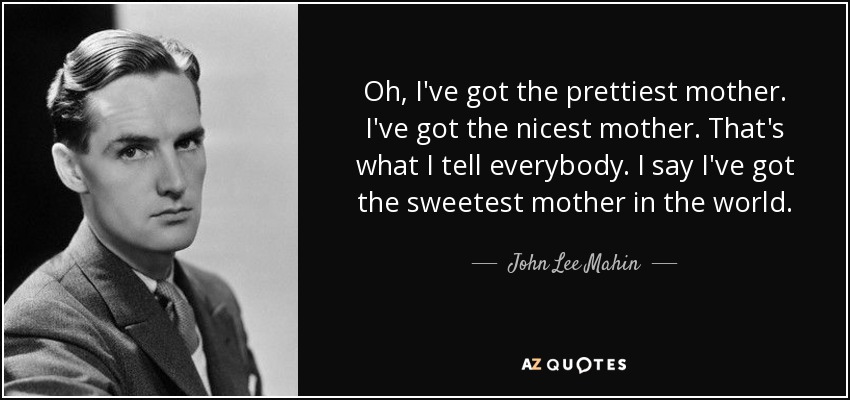 Oh, I've got the prettiest mother. I've got the nicest mother. That's what I tell everybody. I say I've got the sweetest mother in the world. - John Lee Mahin
