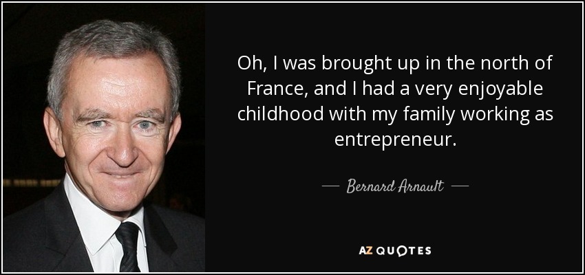 Oh, I was brought up in the north of France, and I had a very enjoyable childhood with my family working as entrepreneur. - Bernard Arnault