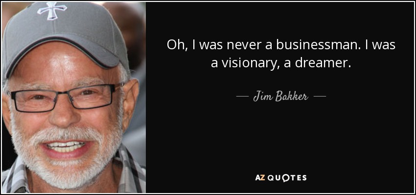 Oh, I was never a businessman. I was a visionary, a dreamer. - Jim Bakker