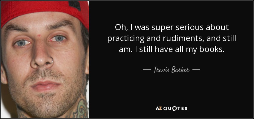 Oh, I was super serious about practicing and rudiments, and still am. I still have all my books. - Travis Barker