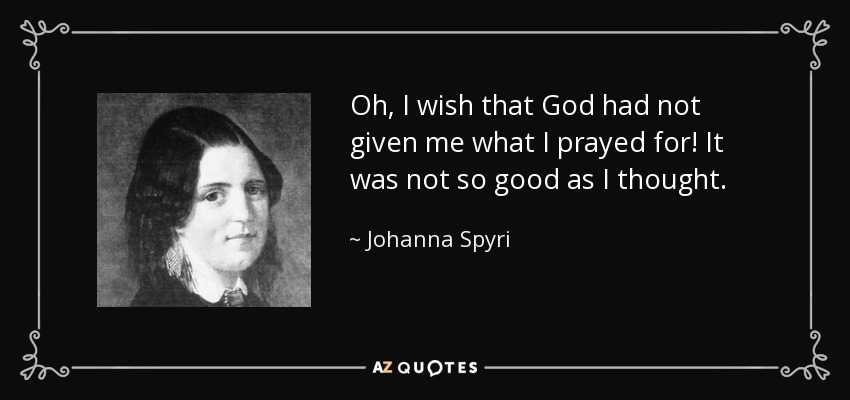 Oh, I wish that God had not given me what I prayed for! It was not so good as I thought. - Johanna Spyri