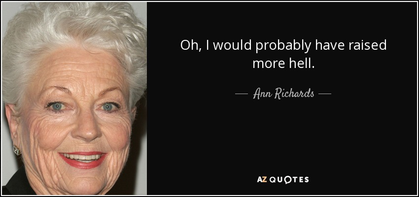 Oh, I would probably have raised more hell. - Ann Richards