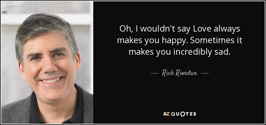 Oh, I wouldn't say Love always makes you happy. Sometimes it makes you incredibly sad. - Rick Riordan