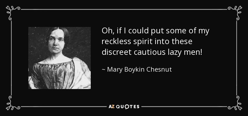 Oh, if I could put some of my reckless spirit into these discreet cautious lazy men! - Mary Boykin Chesnut