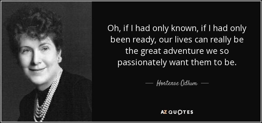 Oh, if I had only known, if I had only been ready, our lives can really be the great adventure we so passionately want them to be. - Hortense Odlum