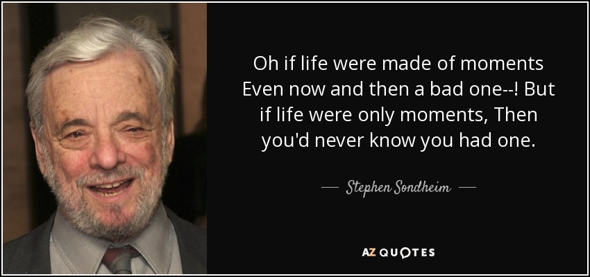 Oh if life were made of moments Even now and then a bad one--! But if life were only moments, Then you'd never know you had one. - Stephen Sondheim