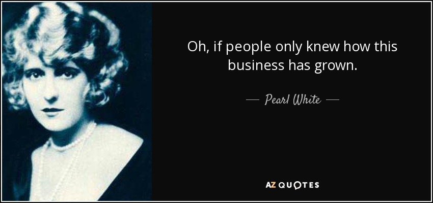 Oh, if people only knew how this business has grown. - Pearl White