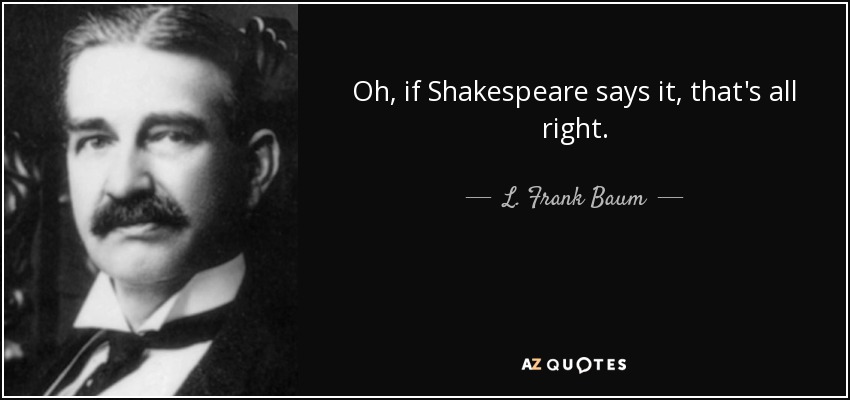 Oh, if Shakespeare says it, that's all right. - L. Frank Baum