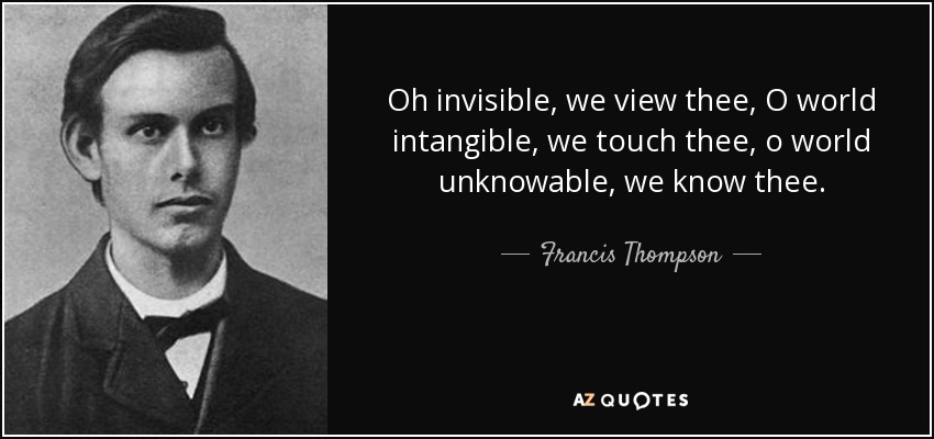 Oh invisible, we view thee, O world intangible, we touch thee, o world unknowable, we know thee. - Francis Thompson