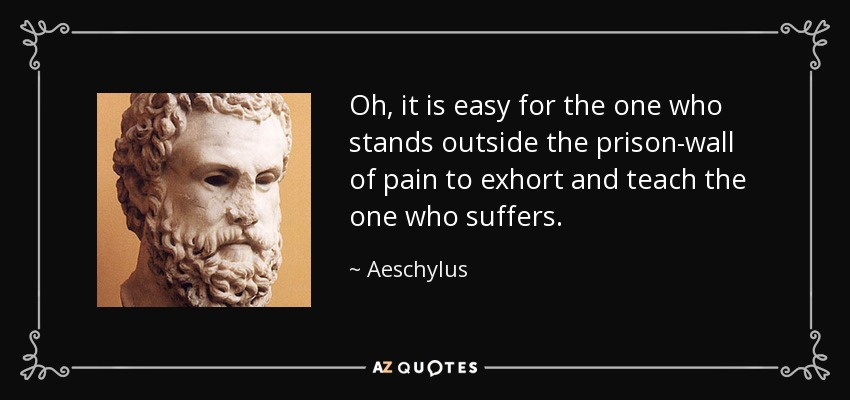Oh, it is easy for the one who stands outside the prison-wall of pain to exhort and teach the one who suffers. - Aeschylus