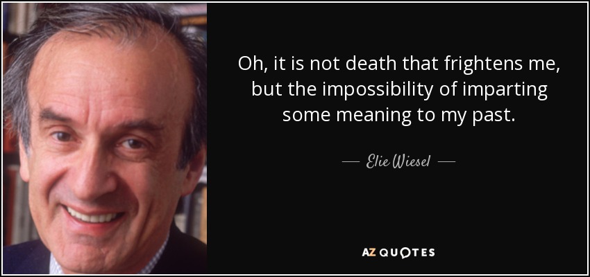 Oh, it is not death that frightens me, but the impossibility of imparting some meaning to my past. - Elie Wiesel