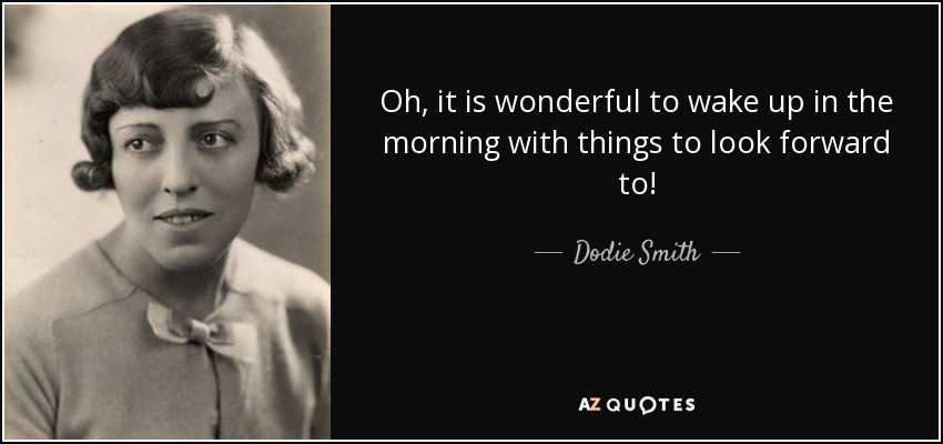 Oh, it is wonderful to wake up in the morning with things to look forward to! - Dodie Smith