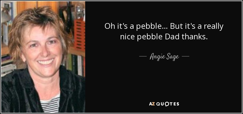 Oh it's a pebble... But it's a really nice pebble Dad thanks. - Angie Sage