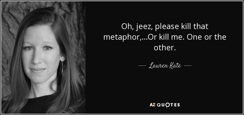 Oh, jeez, please kill that metaphor,...Or kill me. One or the other. - Lauren Kate
